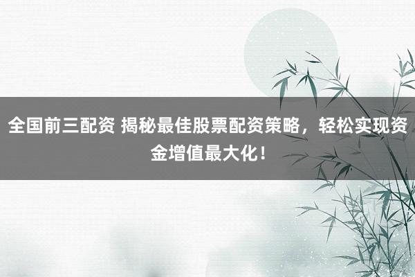 全国前三配资 揭秘最佳股票配资策略，轻松实现资金增值最大化！