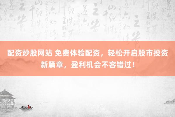 配资炒股网站 免费体验配资，轻松开启股市投资新篇章，盈利机会不容错过！