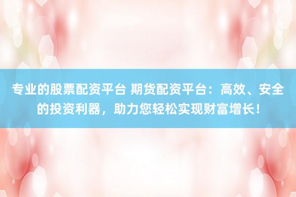 专业的股票配资平台 期货配资平台：高效、安全的投资利器，助力您轻松实现财富增长！