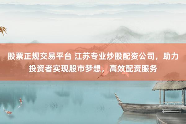 股票正规交易平台 江苏专业炒股配资公司，助力投资者实现股市梦想，高效配资服务
