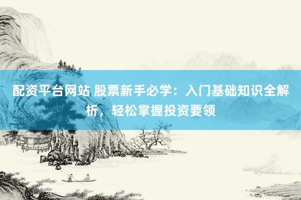 配资平台网站 股票新手必学：入门基础知识全解析，轻松掌握投资要领