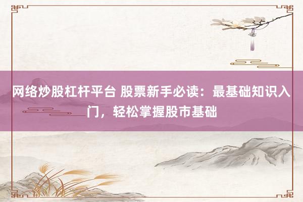 网络炒股杠杆平台 股票新手必读：最基础知识入门，轻松掌握股市基础