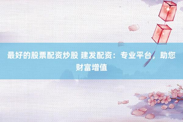 最好的股票配资炒股 建发配资：专业平台，助您财富增值