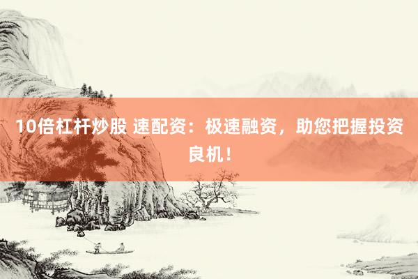 10倍杠杆炒股 速配资：极速融资，助您把握投资良机！