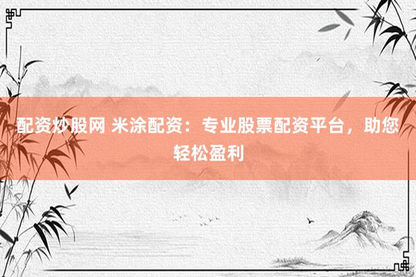 配资炒股网 米涂配资：专业股票配资平台，助您轻松盈利