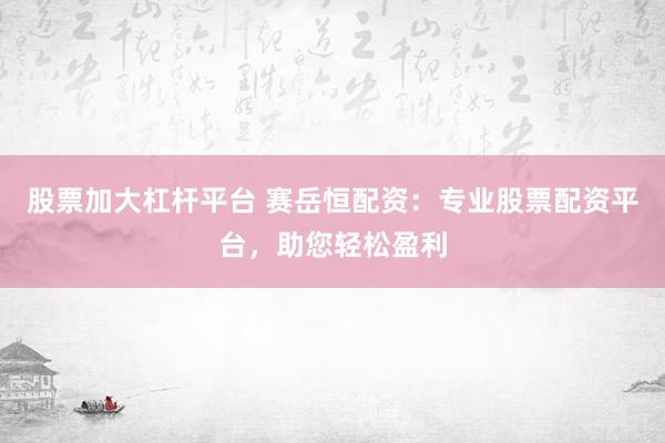 股票加大杠杆平台 赛岳恒配资：专业股票配资平台，助您轻松盈利