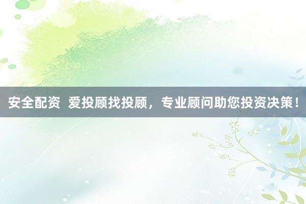 安全配资  爱投顾找投顾，专业顾问助您投资决策！