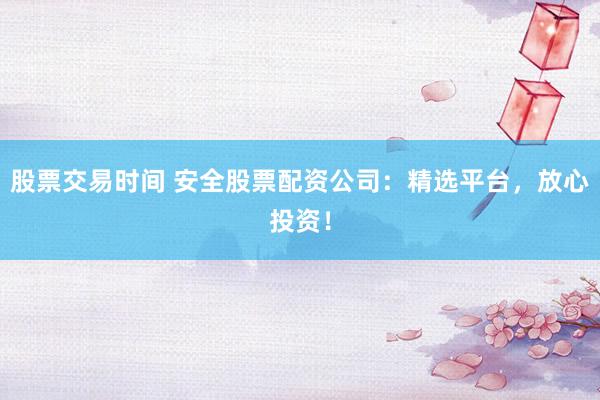 股票交易时间 安全股票配资公司：精选平台，放心投资！