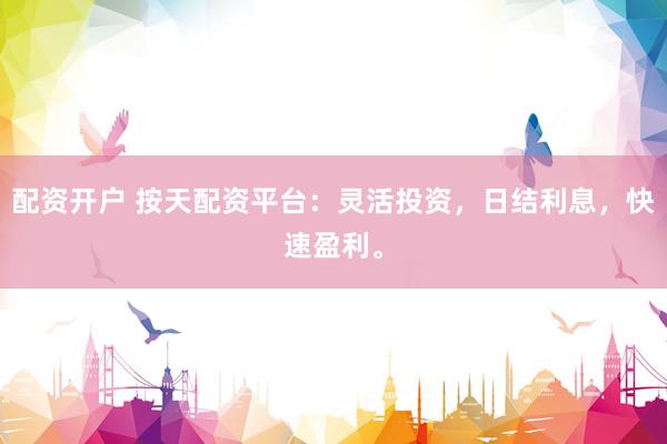 配资开户 按天配资平台：灵活投资，日结利息，快速盈利。