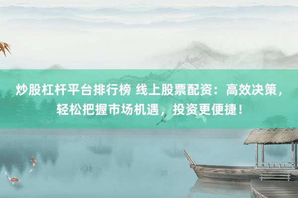 炒股杠杆平台排行榜 线上股票配资：高效决策，轻松把握市场机遇，投资更便捷！