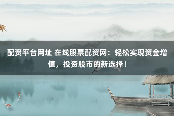 配资平台网址 在线股票配资网：轻松实现资金增值，投资股市的新选择！
