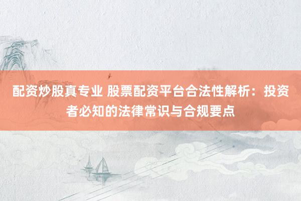 配资炒股真专业 股票配资平台合法性解析：投资者必知的法律常识与合规要点