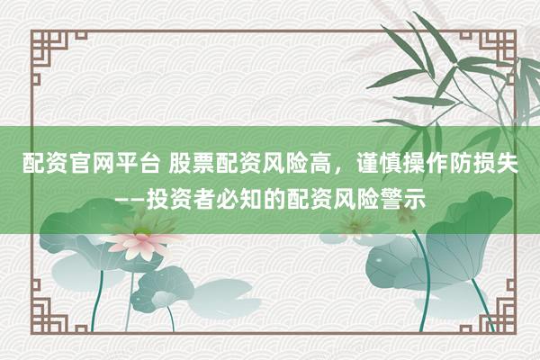 配资官网平台 股票配资风险高，谨慎操作防损失——投资者必知的配资风险警示
