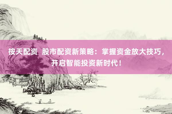 按天配资  股市配资新策略：掌握资金放大技巧，开启智能投资新时代！