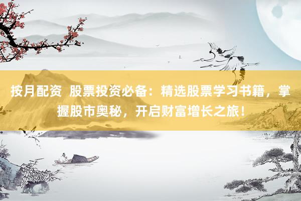 按月配资  股票投资必备：精选股票学习书籍，掌握股市奥秘，开启财富增长之旅！
