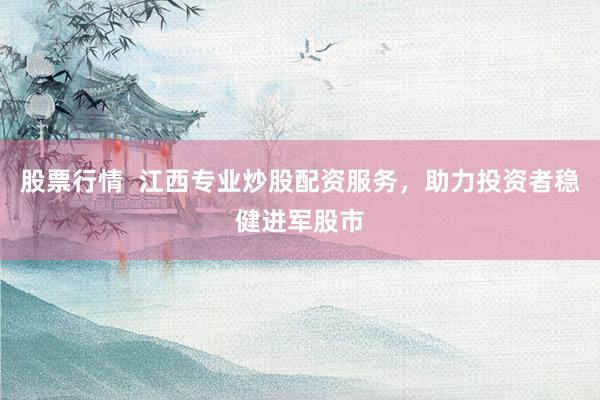 股票行情  江西专业炒股配资服务，助力投资者稳健进军股市