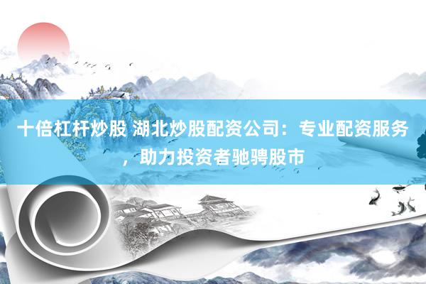 十倍杠杆炒股 湖北炒股配资公司：专业配资服务，助力投资者驰骋股市