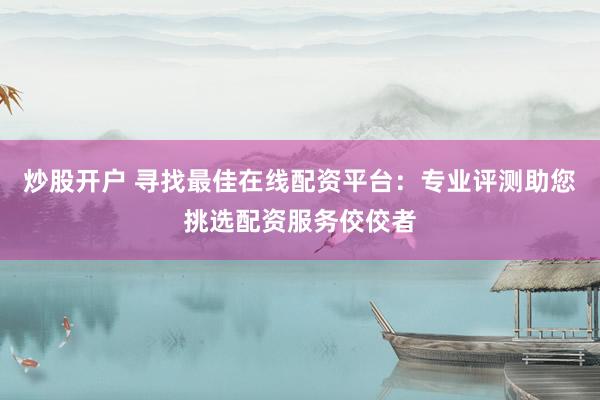 炒股开户 寻找最佳在线配资平台：专业评测助您挑选配资服务佼佼者