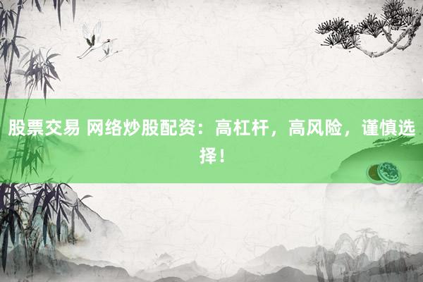 股票交易 网络炒股配资：高杠杆，高风险，谨慎选择！