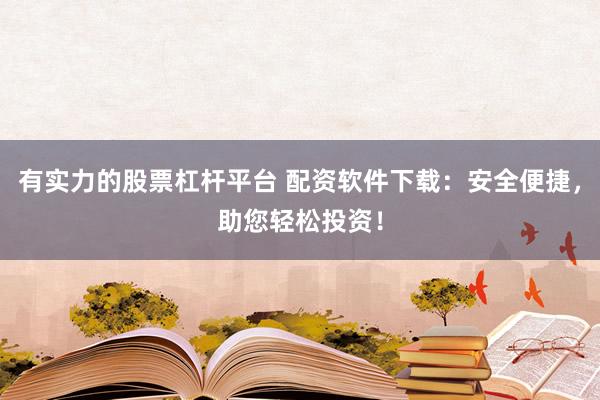 有实力的股票杠杆平台 配资软件下载：安全便捷，助您轻松投资！
