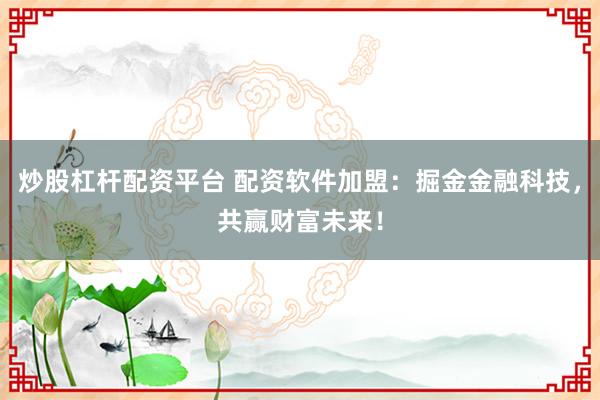 炒股杠杆配资平台 配资软件加盟：掘金金融科技，共赢财富未来！