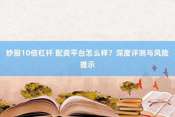 炒股10倍杠杆 配资平台怎么样？深度评测与风险提示