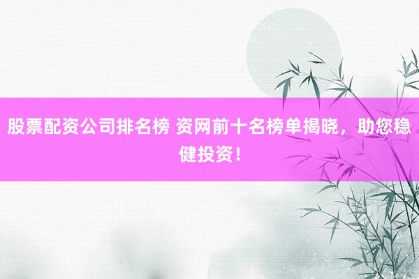 股票配资公司排名榜 资网前十名榜单揭晓，助您稳健投资！