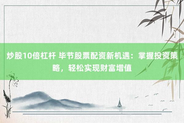 炒股10倍杠杆 毕节股票配资新机遇：掌握投资策略，轻松实现财富增值