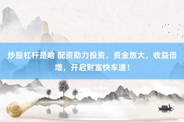 炒股杠杆是啥 配资助力投资，资金放大，收益倍增，开启财富快车道！