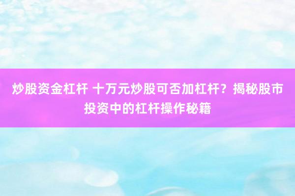 炒股资金杠杆 十万元炒股可否加杠杆？揭秘股市投资中的杠杆操作秘籍