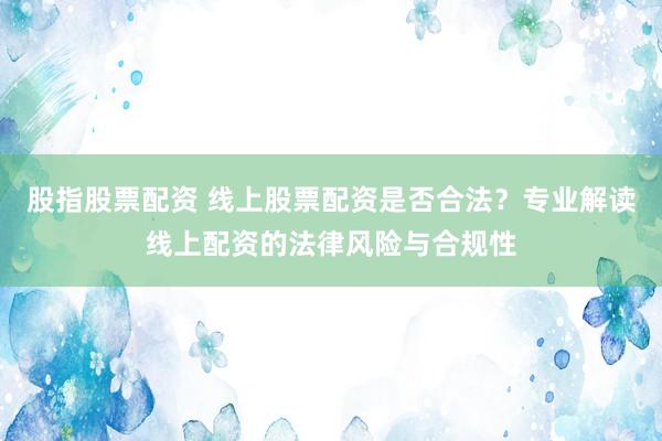 股指股票配资 线上股票配资是否合法？专业解读线上配资的法律风险与合规性