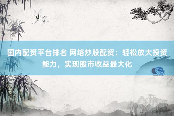 国内配资平台排名 网络炒股配资：轻松放大投资能力，实现股市收益最大化