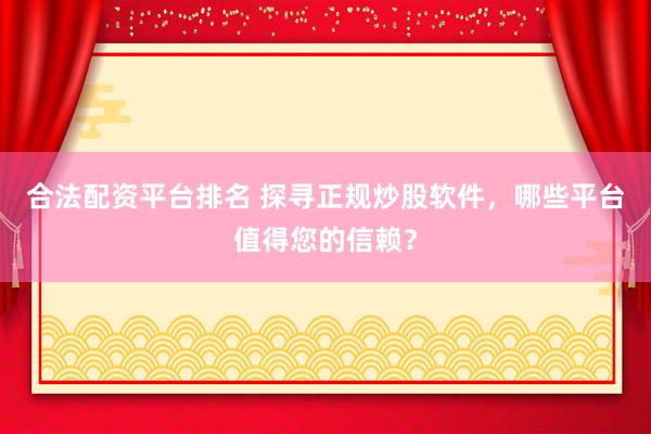 合法配资平台排名 探寻正规炒股软件，哪些平台值得您的信赖？