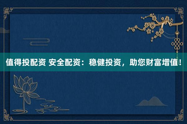值得投配资 安全配资：稳健投资，助您财富增值！