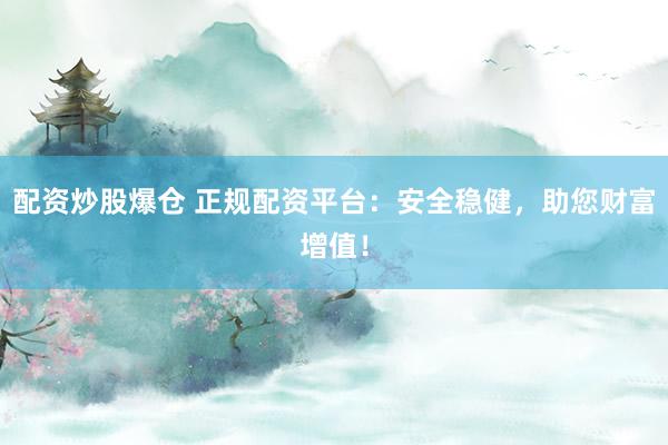 配资炒股爆仓 正规配资平台：安全稳健，助您财富增值！