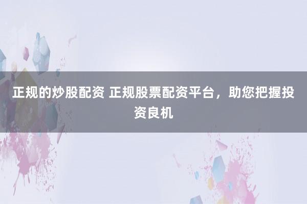 正规的炒股配资 正规股票配资平台，助您把握投资良机