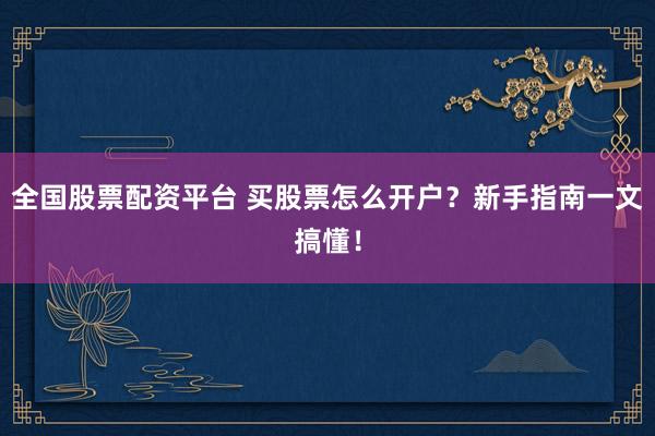 全国股票配资平台 买股票怎么开户？新手指南一文搞懂！