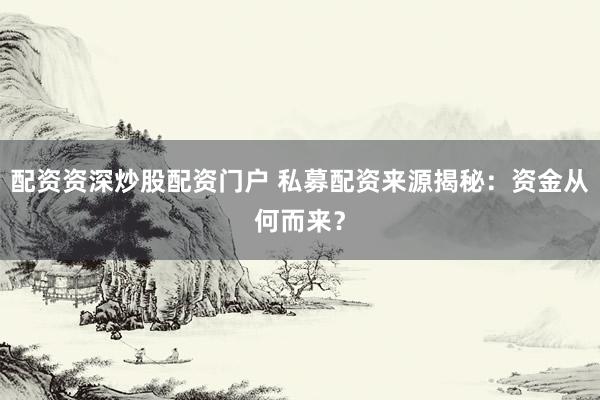 配资资深炒股配资门户 私募配资来源揭秘：资金从何而来？
