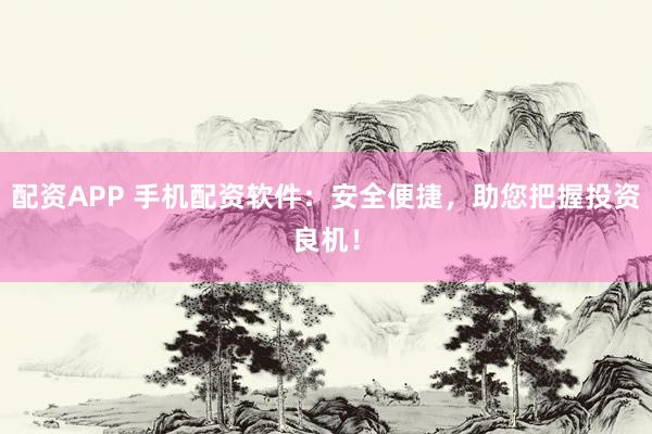 配资APP 手机配资软件：安全便捷，助您把握投资良机！