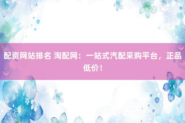 配资网站排名 淘配网：一站式汽配采购平台，正品低价！