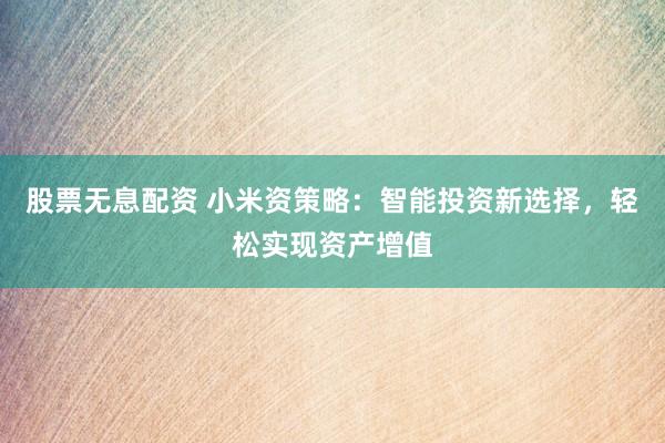 股票无息配资 小米资策略：智能投资新选择，轻松实现资产增值