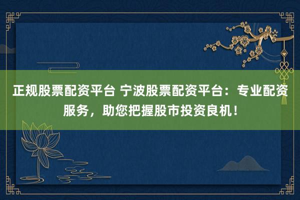 正规股票配资平台 宁波股票配资平台：专业配资服务，助您把握股市投资良机！