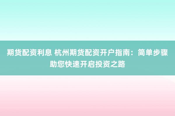 期货配资利息 杭州期货配资开户指南：简单步骤助您快速开启投资之路