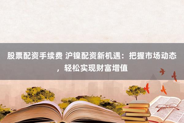 股票配资手续费 沪镍配资新机遇：把握市场动态，轻松实现财富增值