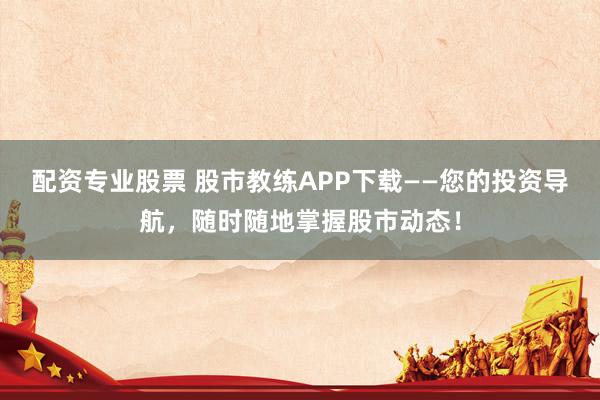 配资专业股票 股市教练APP下载——您的投资导航，随时随地掌握股市动态！