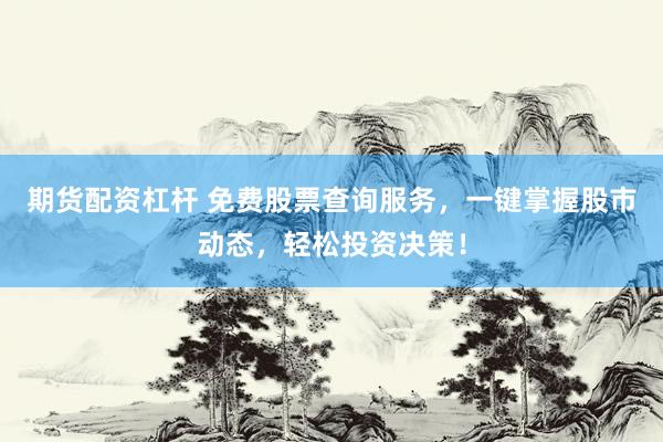 期货配资杠杆 免费股票查询服务，一键掌握股市动态，轻松投资决策！