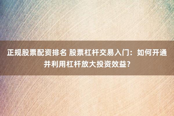 正规股票配资排名 股票杠杆交易入门：如何开通并利用杠杆放大投资效益？