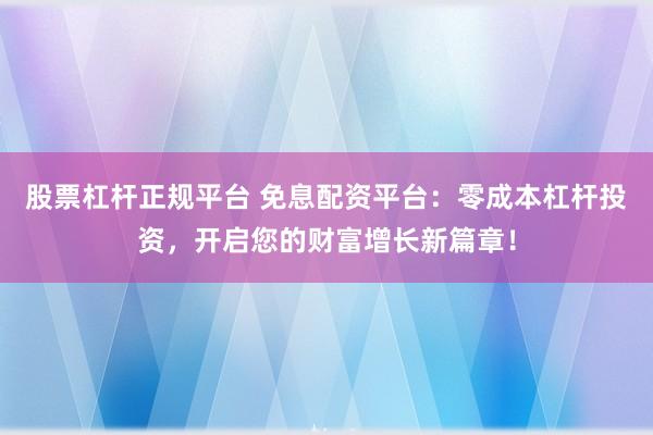股票杠杆正规平台 免息配资平台：零成本杠杆投资，开启您的财富增长新篇章！