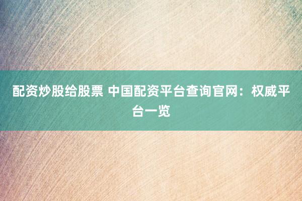 配资炒股给股票 中国配资平台查询官网：权威平台一览