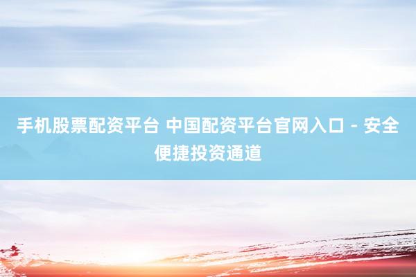 手机股票配资平台 中国配资平台官网入口 - 安全便捷投资通道